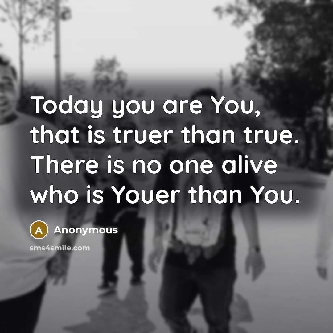 “Today you are You, that is truer than true. There is no one alive who is Youer than You.” quote by Anonymous