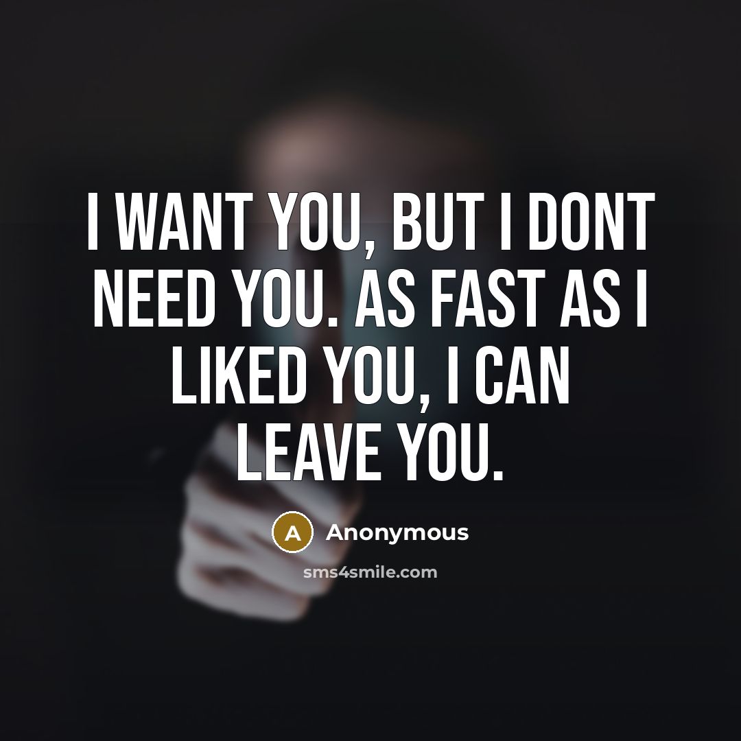 “I WANT you, but I DONT NEED you. As fast as I LIKED you, I can LEAVE you.” quote by Anonymous