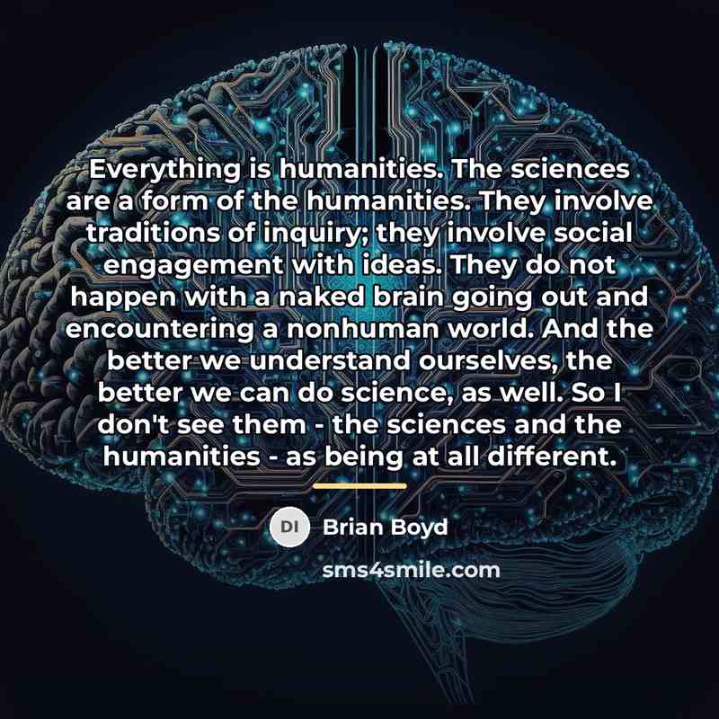 “Everything is humanities. The sciences are a form of the…” quote by Brian Boyd