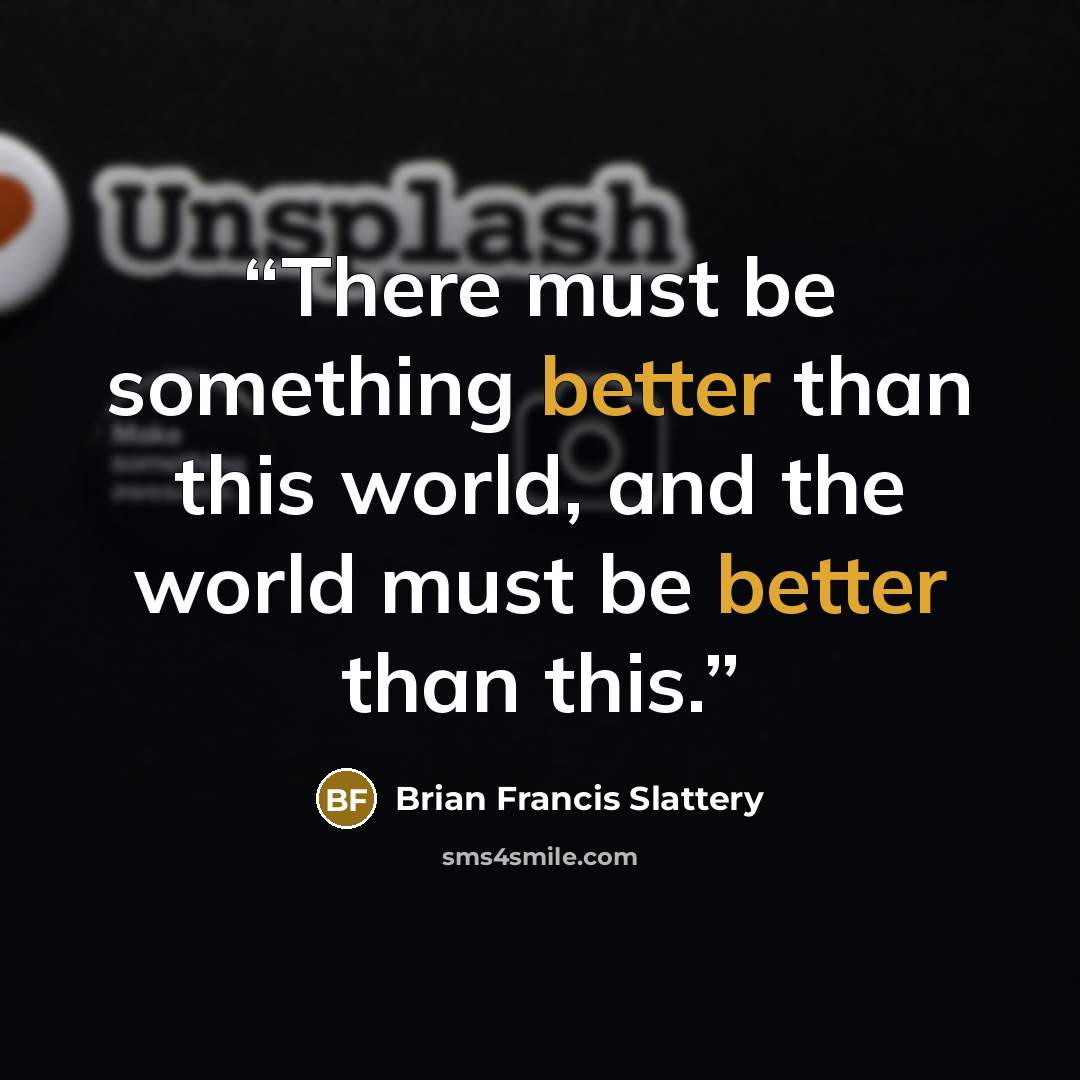 “There must be something better than this world, and the world must be better than this.” quote by Brian Francis Slattery