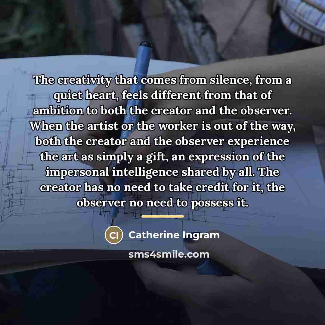 “The creativity that comes from silence, from a quiet heart,…” quote by Catherine Ingram