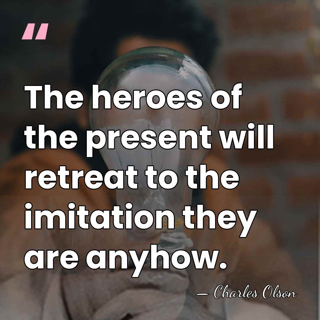 The heroes of the present will retreat to the imitation they are&hellip; - Charles Olson