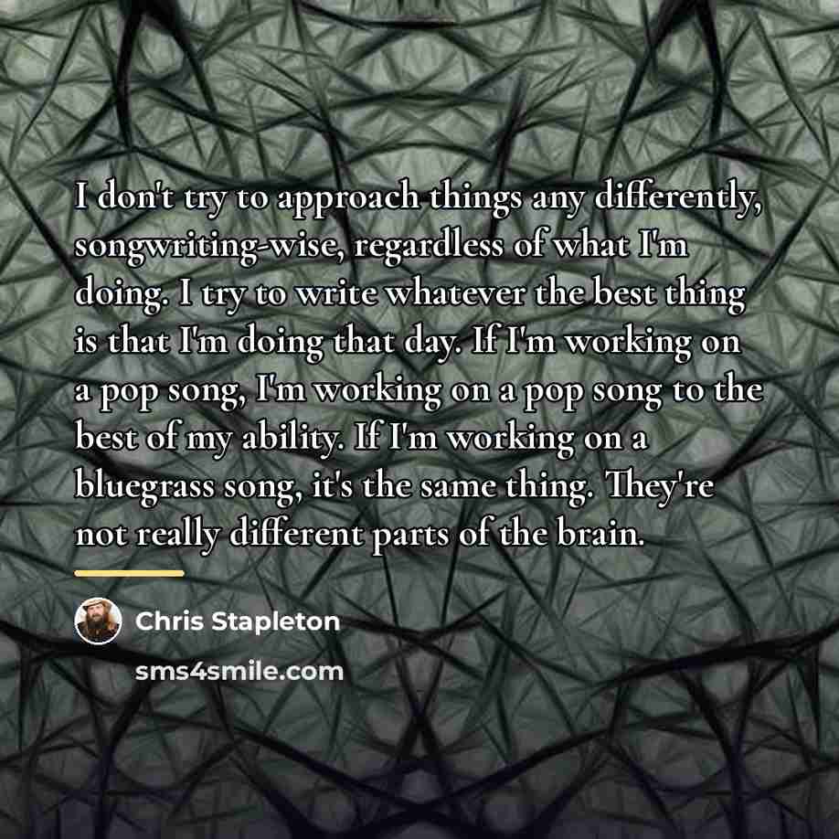 “I don't try to approach things any differently, songwriting-wise, regardless…” quote by Chris Stapleton
