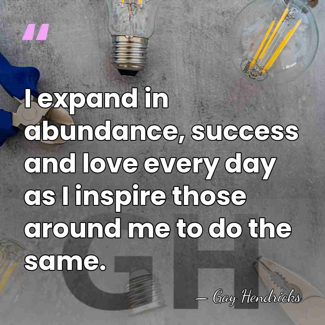 I expand in abundance, success and love every day as I inspire&hellip; - Gay Hendricks