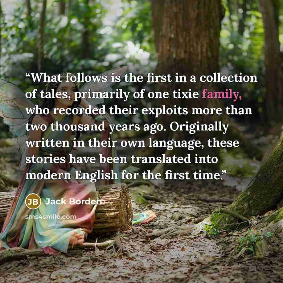 “What follows is the first in a collection of tales, primarily of one tixie family, who recorded their exploits more than two thousand years ago. Originally written in their own language, these stories have been translated into modern English for the first time.” quote by Jack Borden