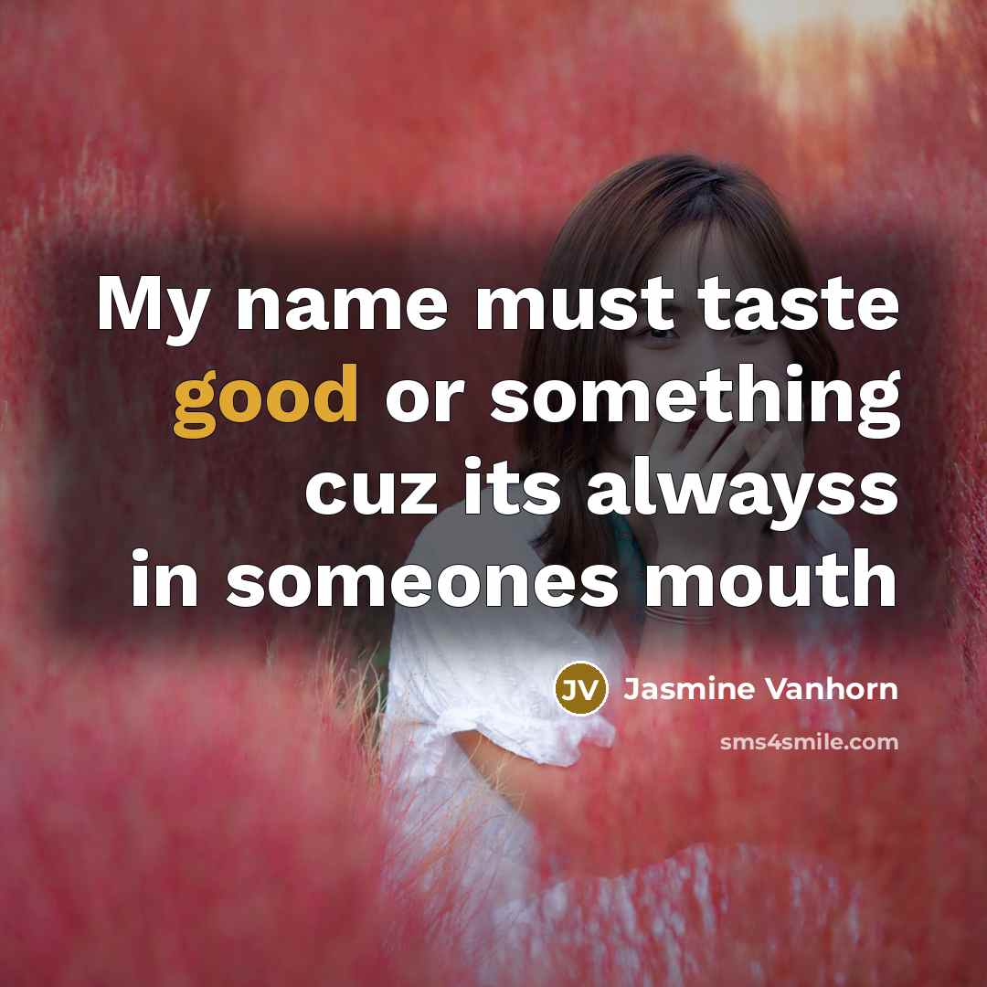 “My name must taste good or something cuz its alwayss in someones mouth” quote by Jasmine Vanhorn