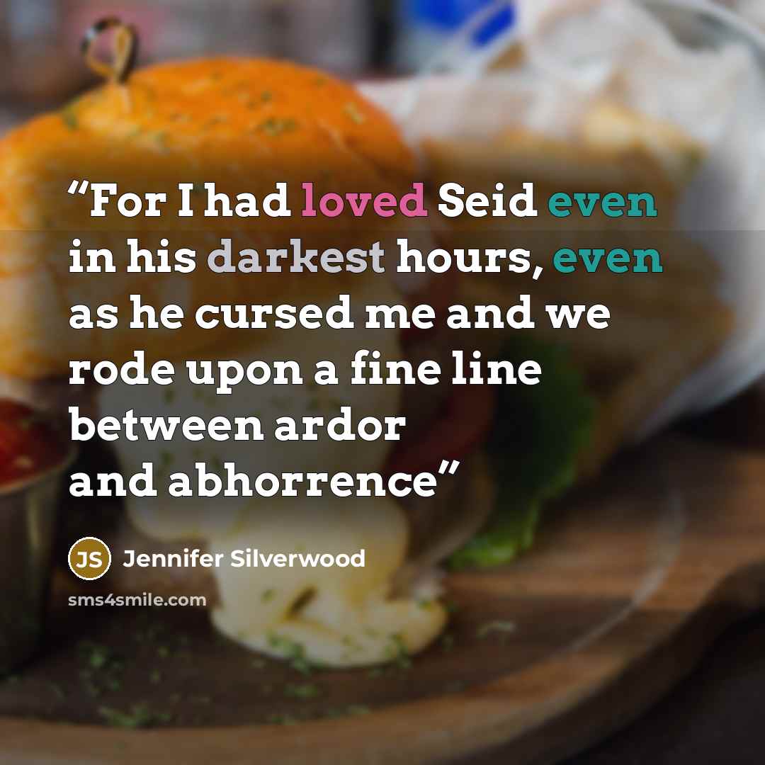 “For I had loved Seid even in his darkest hours, even as he cursed me and we rode upon a fine line between ardor and abhorrence” quote by Jennifer Silverwood