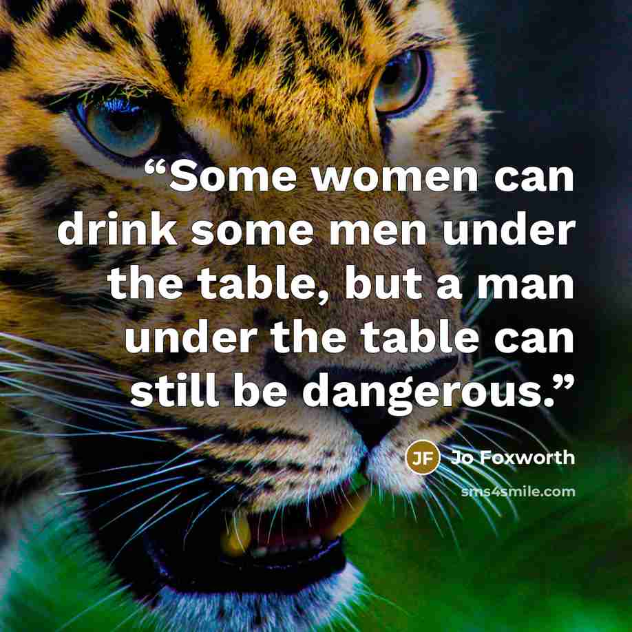 “Some women can drink some men under the table, but a man under the table can still be dangerous.” quote by Jo Foxworth