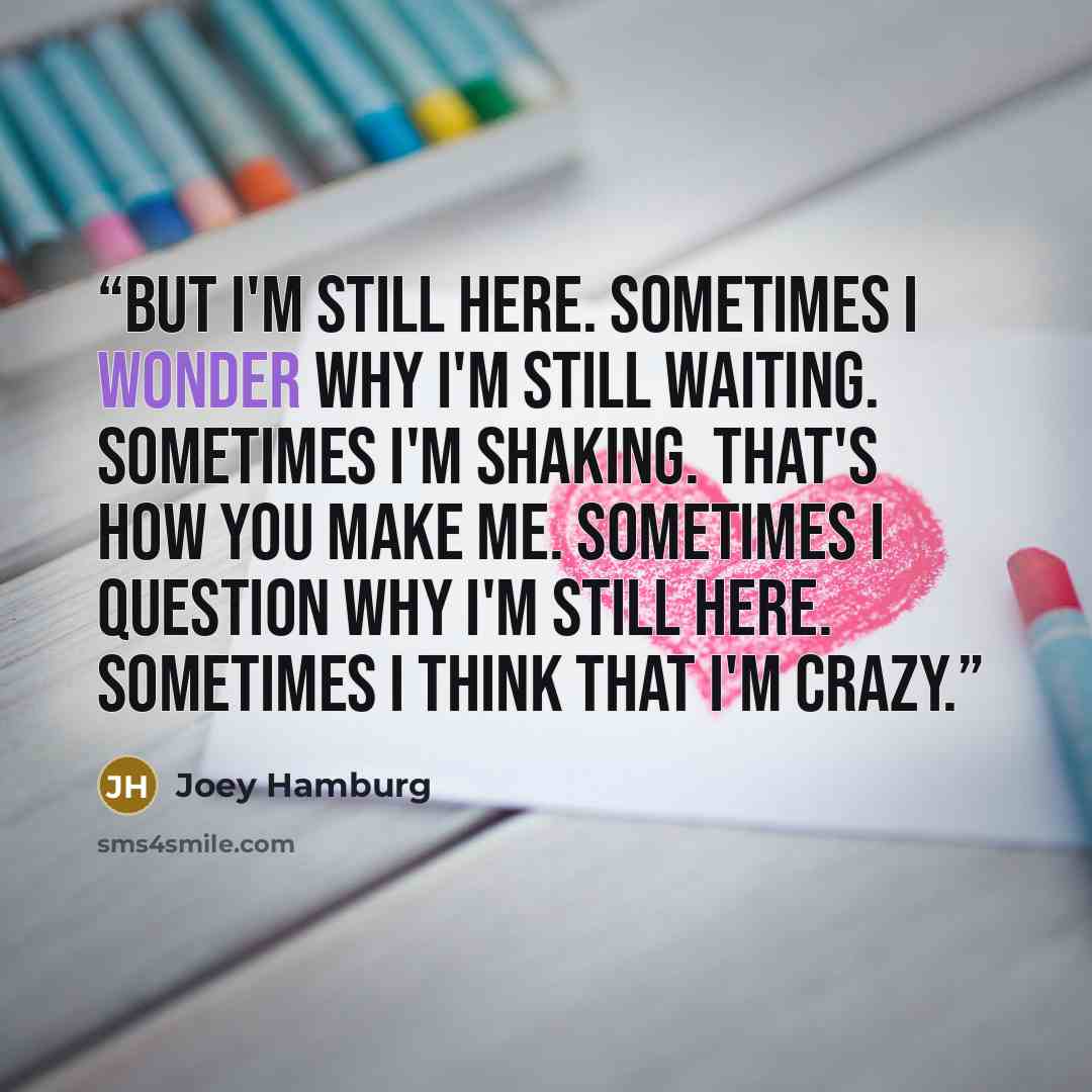 “but i'm still here. sometimes i wonder why i'm still waiting. sometimes i'm shaking. that's how you make me. sometimes i question why i'm still here. sometimes i think that i'm crazy.” quote by Joey Hamburg