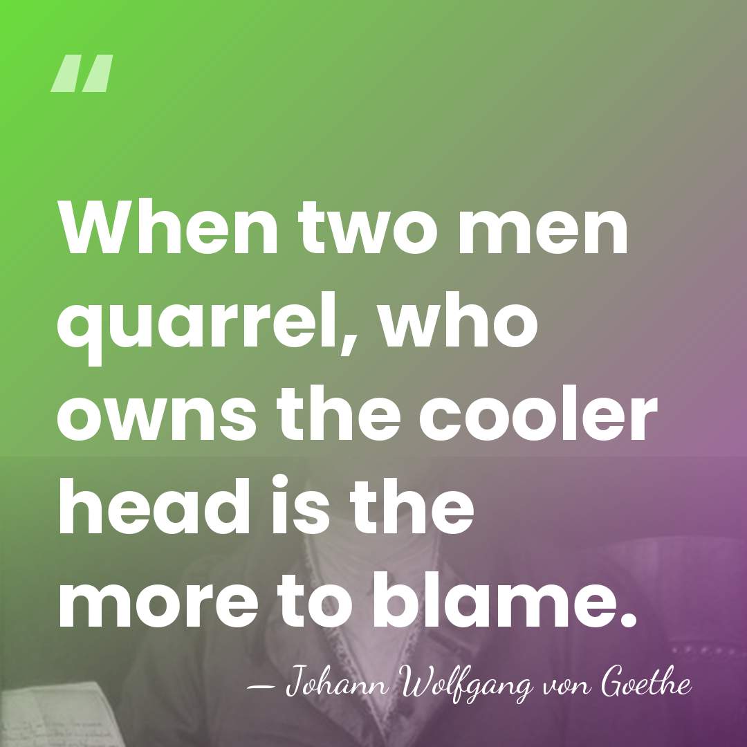 When two men quarrel, who owns the cooler head is the more&hellip; - Johann Wolfgang von Goethe