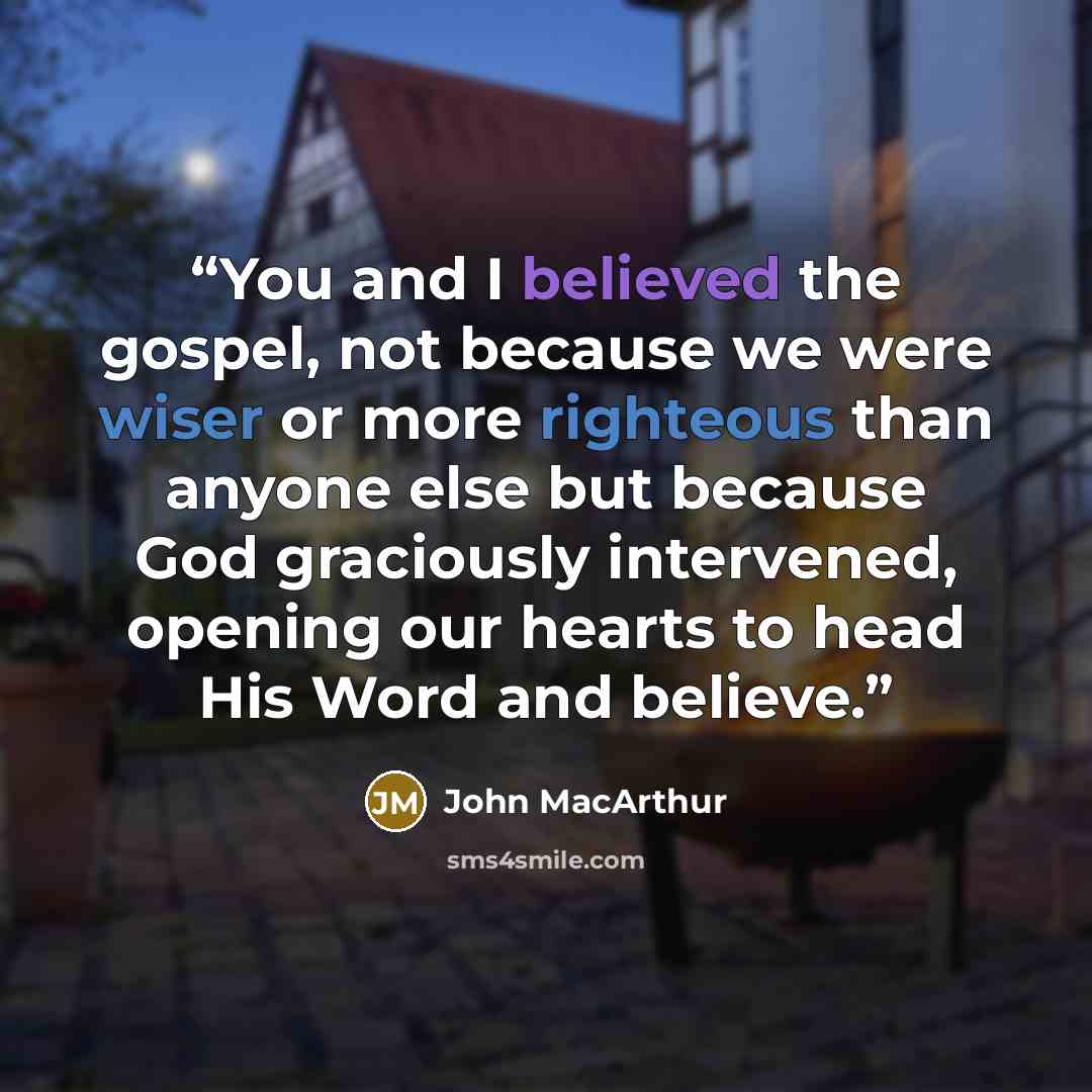 “You and I believed the gospel, not because we were wiser or more righteous than anyone else but because God graciously intervened, opening our hearts to head His Word and believe.” quote by John MacArthur