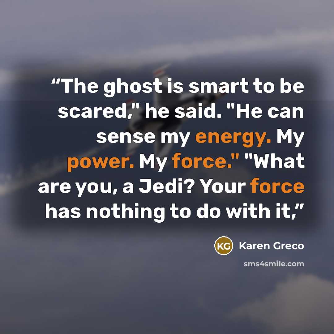 “The ghost is smart to be scared," he said. "He can sense my energy. My power. My force." "What are you, a Jedi? Your force has nothing to do with it,” quote by Karen Greco