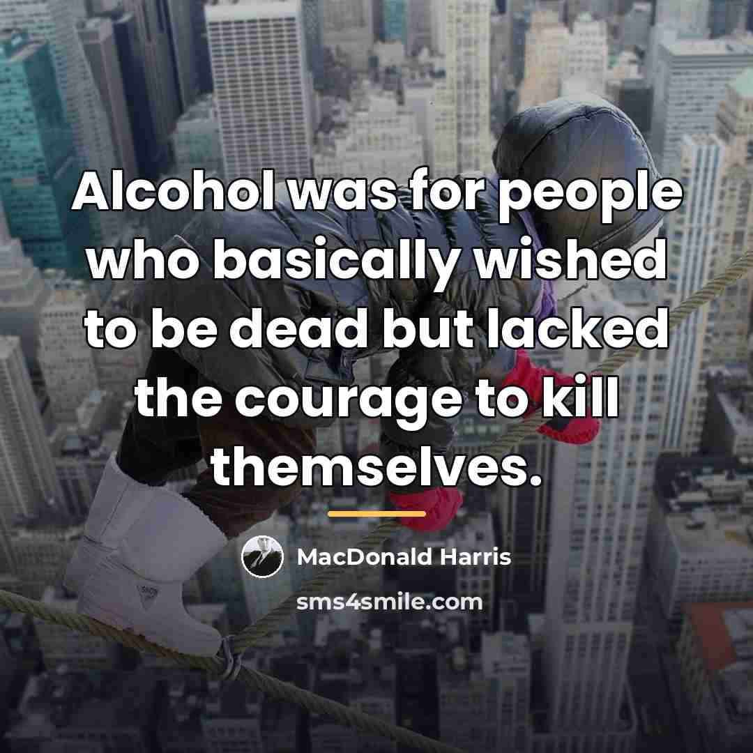 “Alcohol was for people who basically wished to be dead…” quote by MacDonald Harris