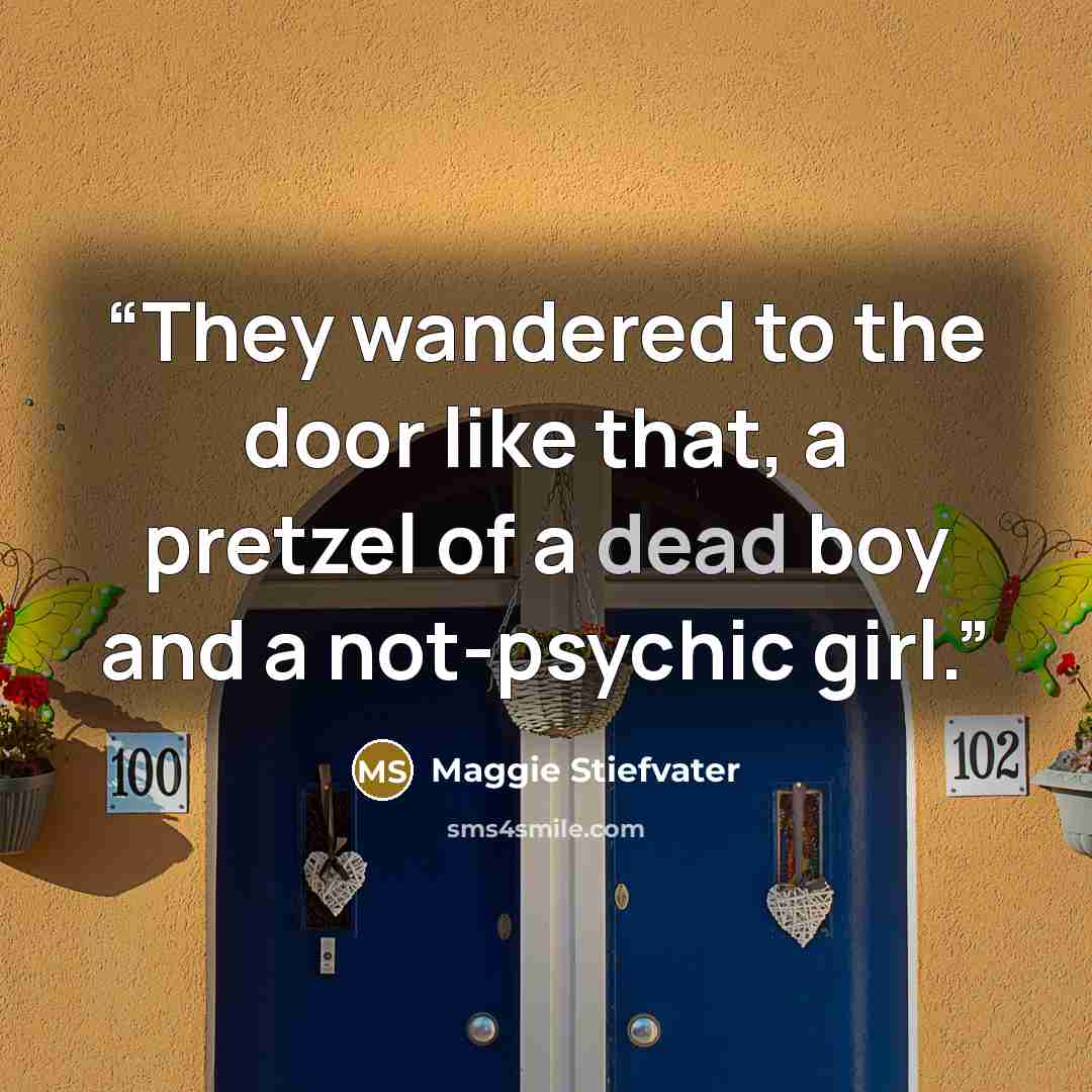 “They wandered to the door like that, a pretzel of a dead boy and a not-psychic girl.” quote by Maggie Stiefvater