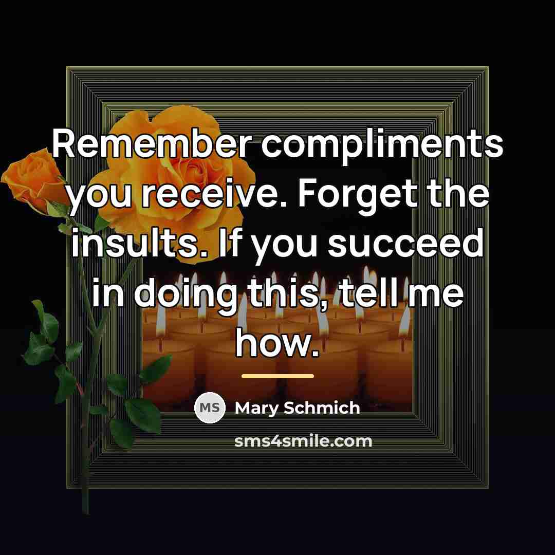 “Remember compliments you receive. Forget the insults. If you succeed…” quote by Mary Schmich
