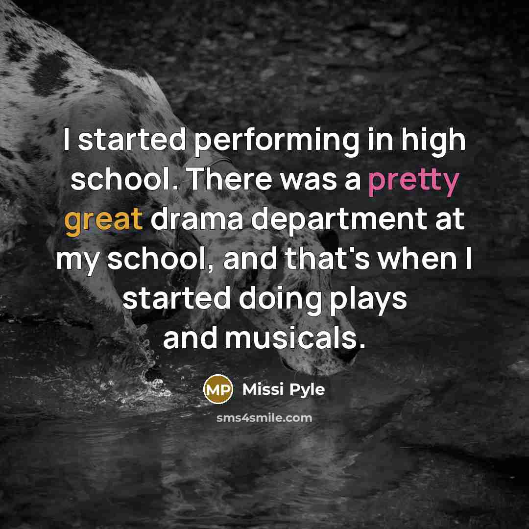 “I started performing in high school. There was a pretty great drama department at my school, and that's when I started doing plays and musicals.” quote by Missi Pyle
