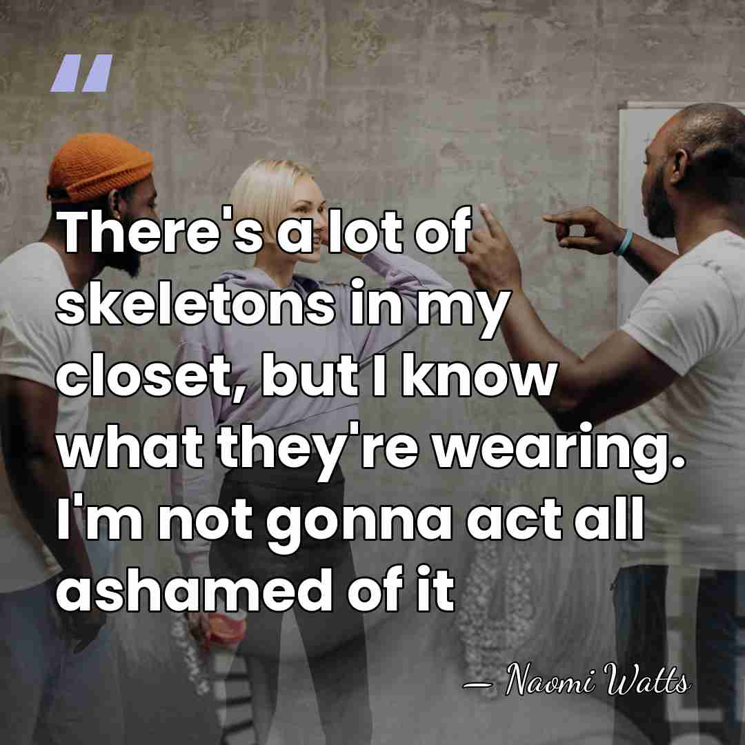 There's a lot of skeletons in my closet, but I know what&hellip; - Naomi Watts