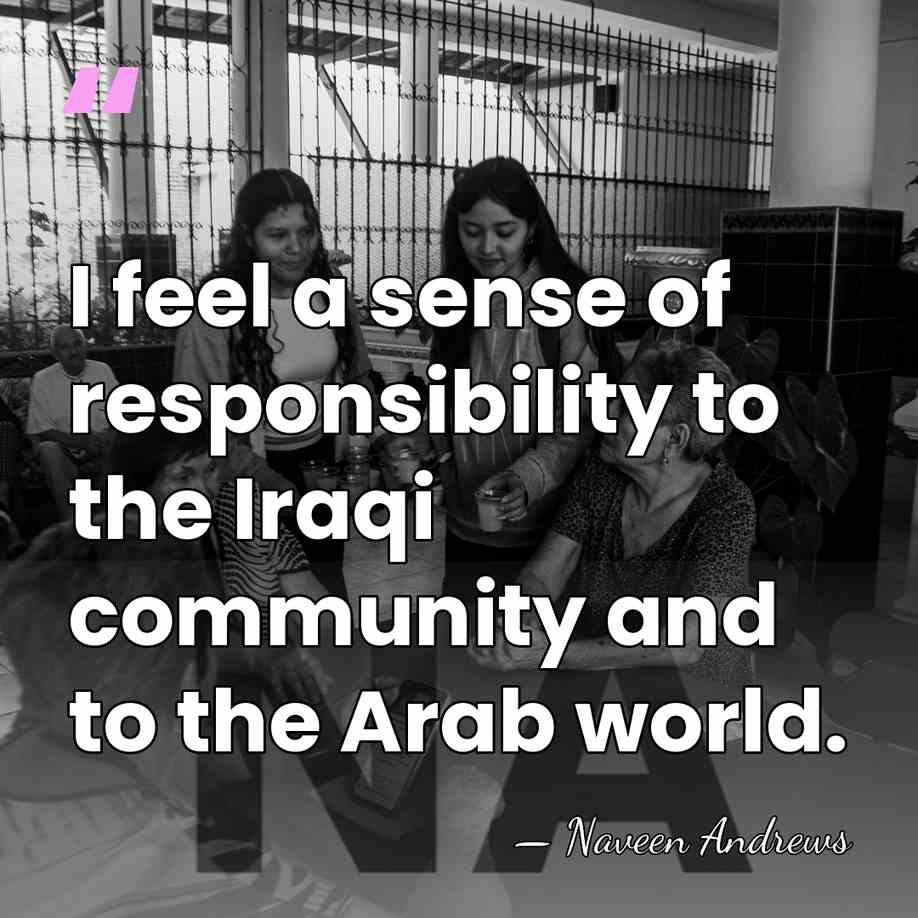 I feel a sense of responsibility to the Iraqi community and to&hellip; - Naveen Andrews