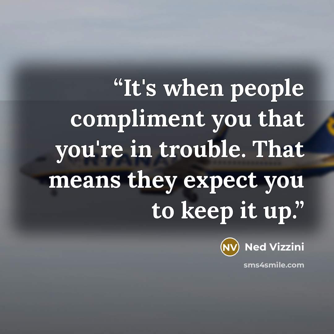 “It's when people compliment you that you're in trouble. That means they expect you to keep it up.” quote by Ned Vizzini