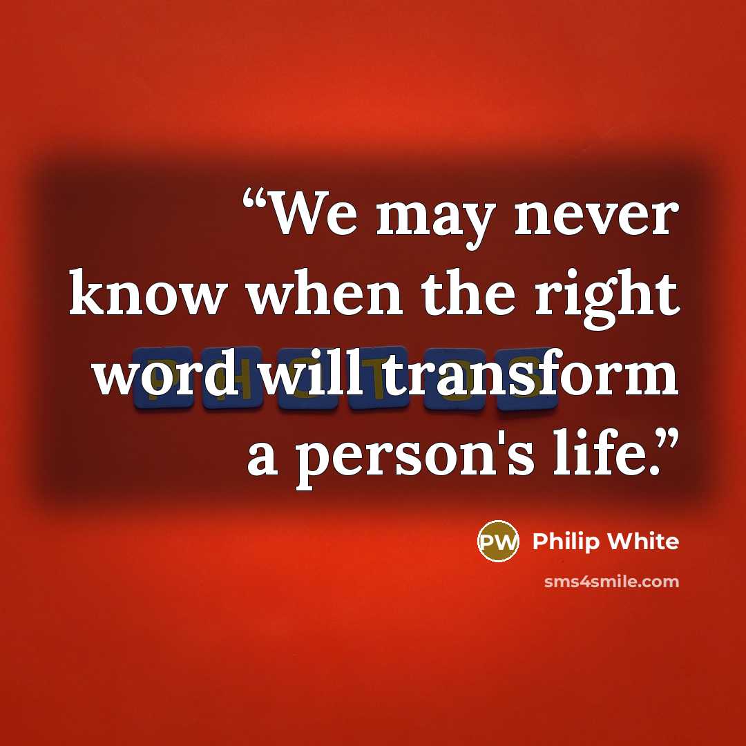 “We may never know when the right word will transform a person's life.” quote by Philip White