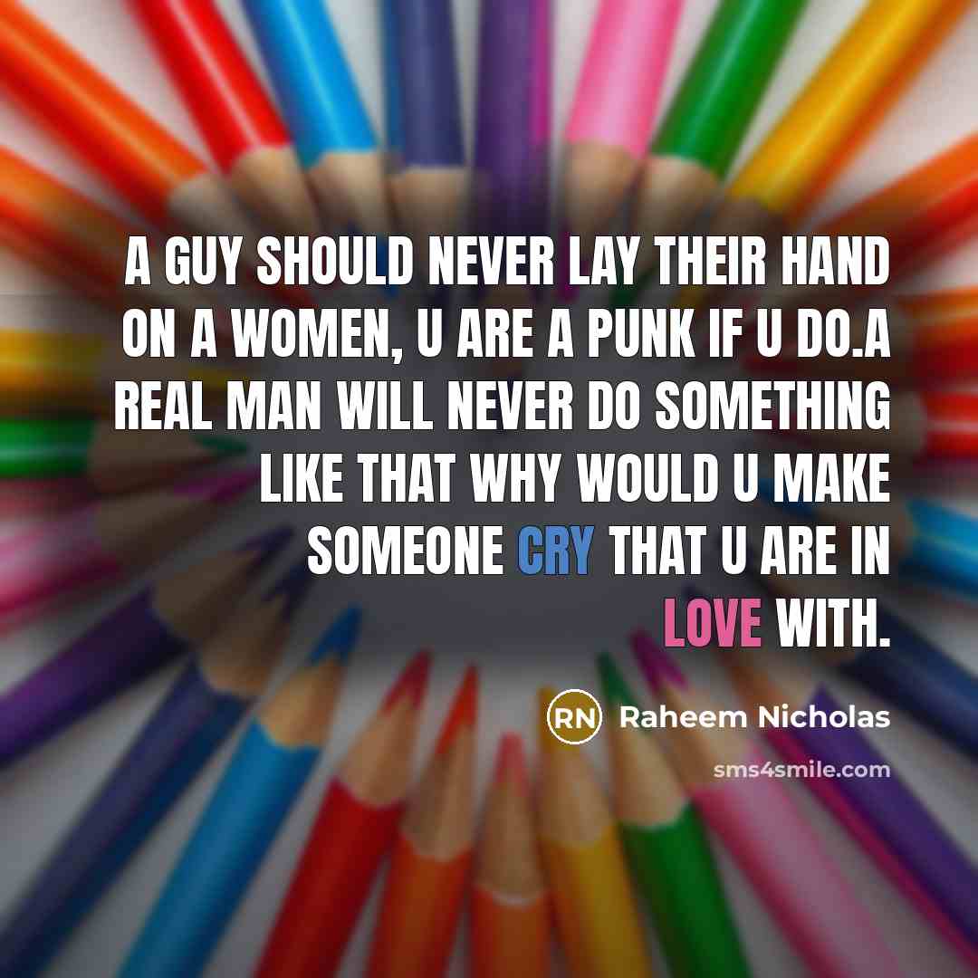 “A guy should never lay their hand on a women, u are a punk if u do.A real man will never do something like that why would u make someone cry that u are in love with.” quote by Raheem Nicholas