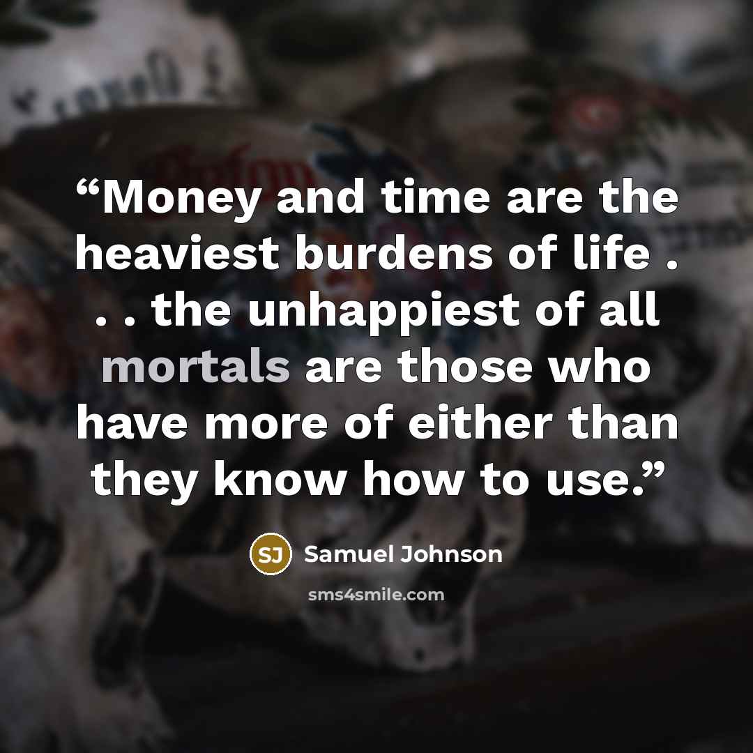 “Money and time are the heaviest burdens of life . . . the unhappiest of all mortals are those who have more of either than they know how to use.” quote by Samuel Johnson