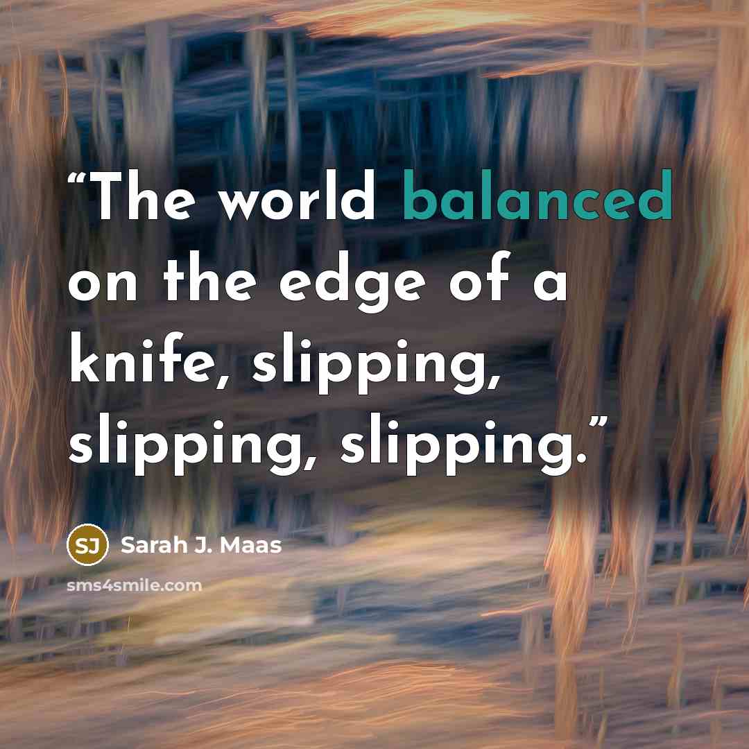 “The world balanced on the edge of a knife, slipping, slipping, slipping.” quote by Sarah J. Maas