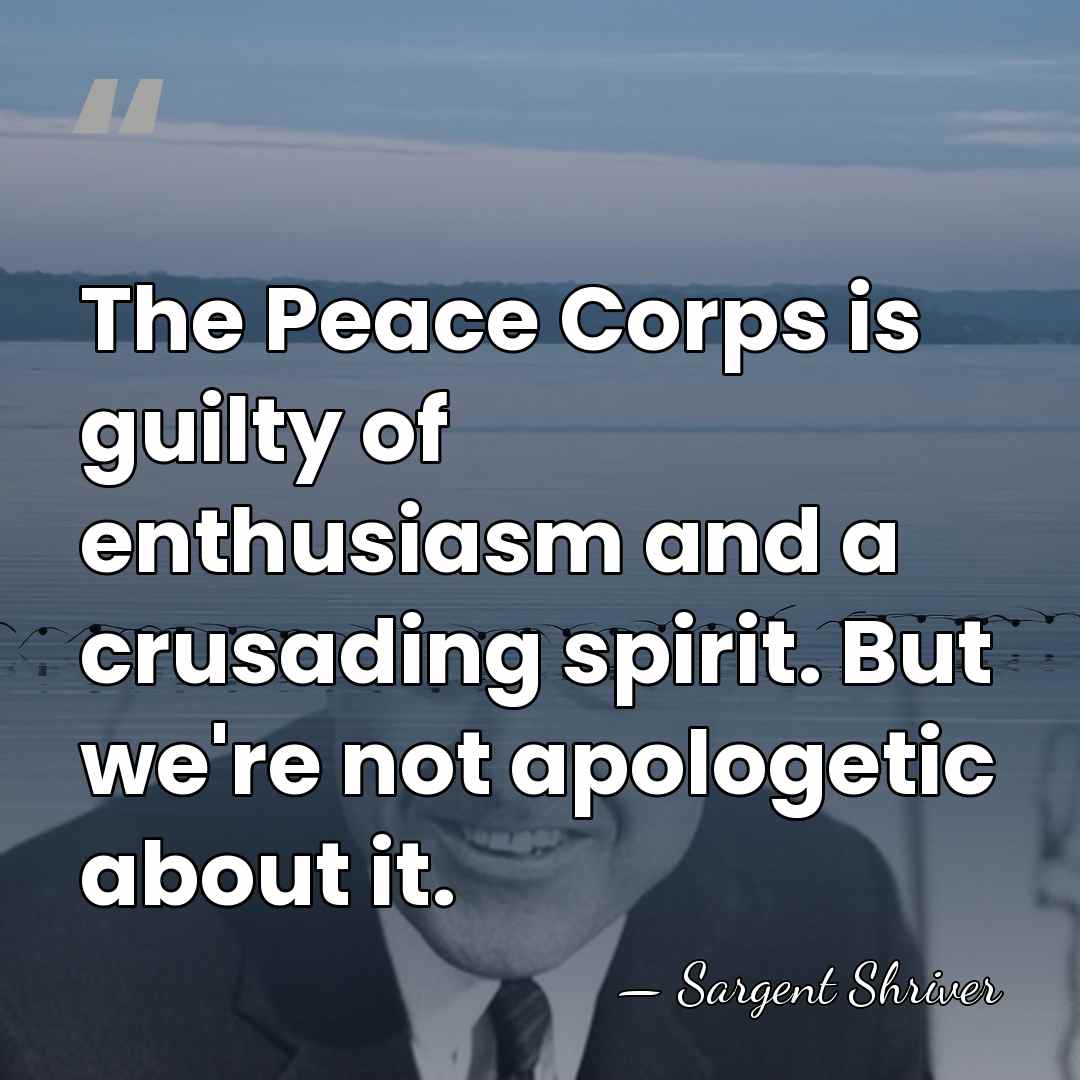 The Peace Corps is guilty of enthusiasm and a crusading spirit. But&hellip; - Sargent Shriver