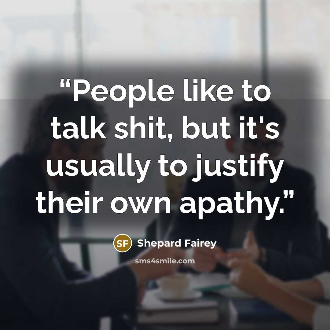 “People like to talk shit, but it's usually to justify their own apathy.” quote by Shepard Fairey