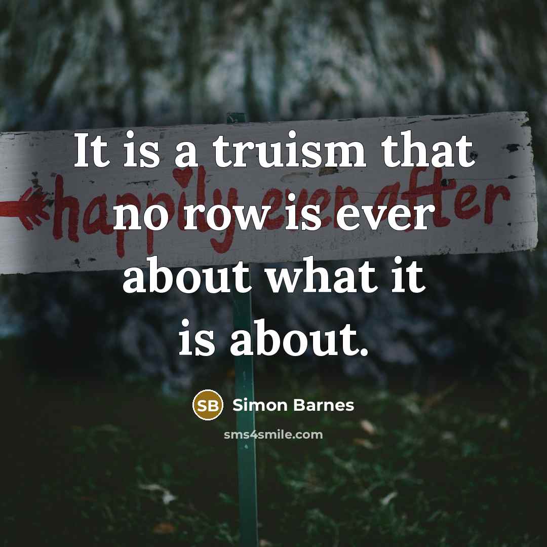 “It is a truism that no row is ever about…” quote by Simon Barnes