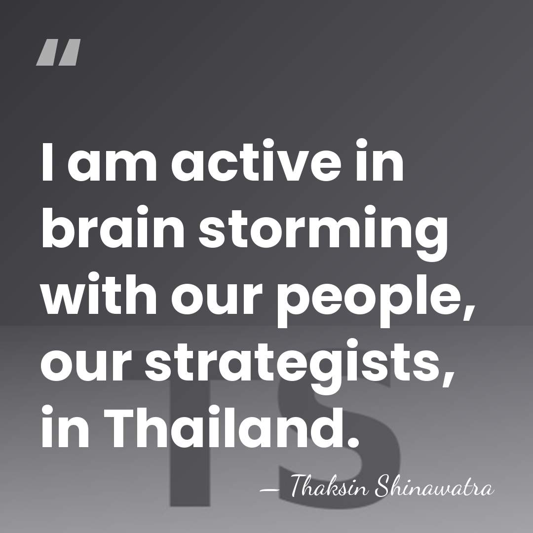 I am active in brain storming with our people, our strategists, in&hellip; - Thaksin Shinawatra