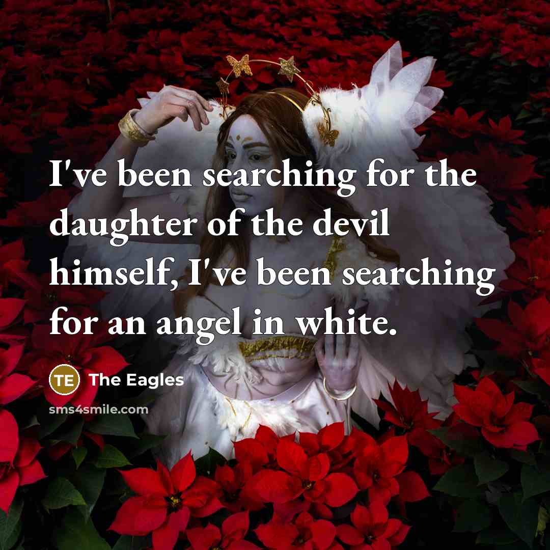 “I've been searching for the daughter of the devil himself, I've been searching for an angel in white.” quote by The Eagles