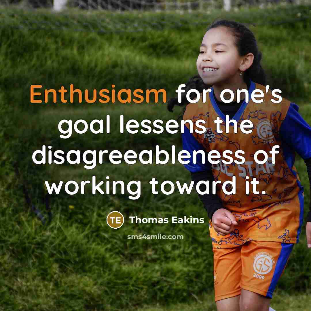 “Enthusiasm for one's goal lessens the disagreeableness of working toward…” quote by Thomas Eakins