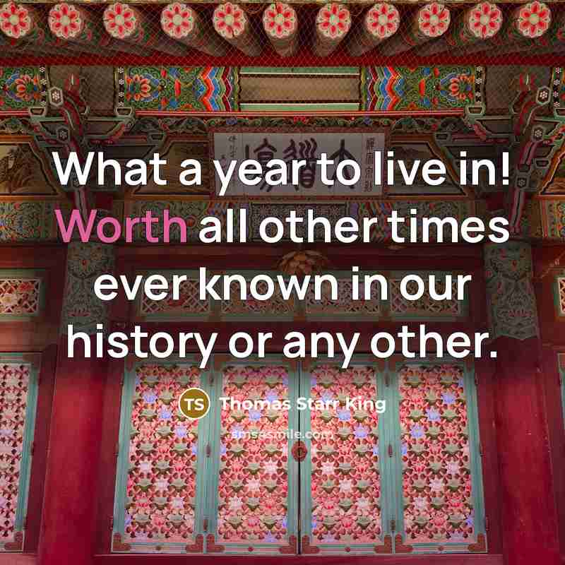 “What a year to live in! Worth all other times…” quote by Thomas Starr King
