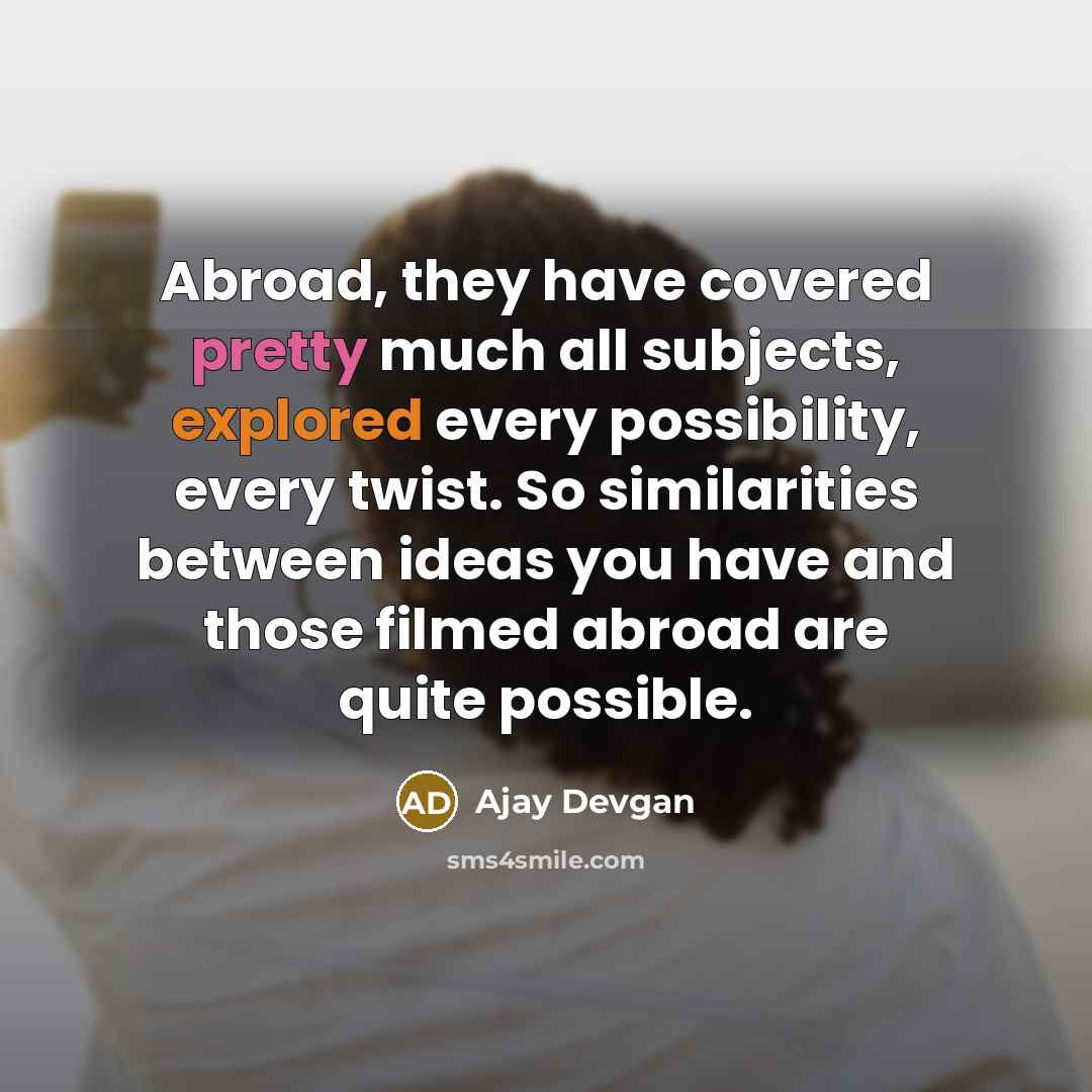 “Abroad, they have covered pretty much all subjects, explored every possibility, every twist. So similarities between ideas you have and those filmed abroad are quite possible.” quote by Ajay Devgan