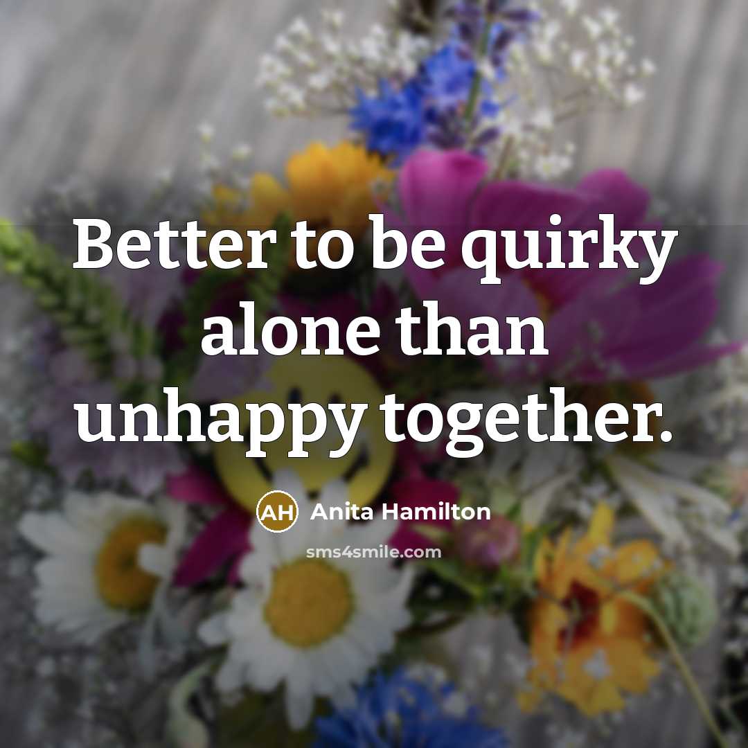 “Better to be quirky alone than unhappy together.…” quote by Anita Hamilton