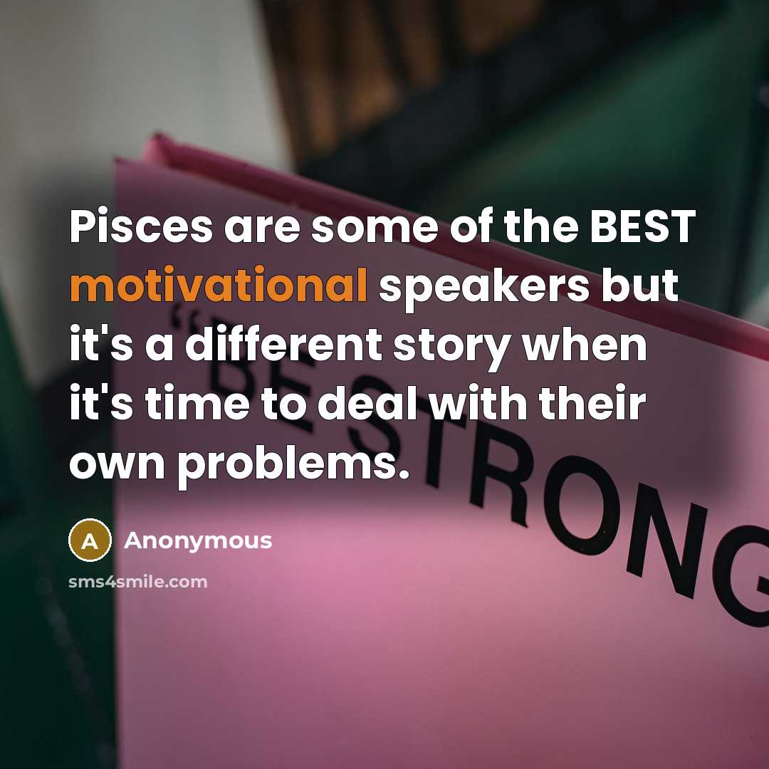“Pisces are some of the BEST motivational speakers but it's a different story when it's time to deal with their own problems.” quote by Anonymous