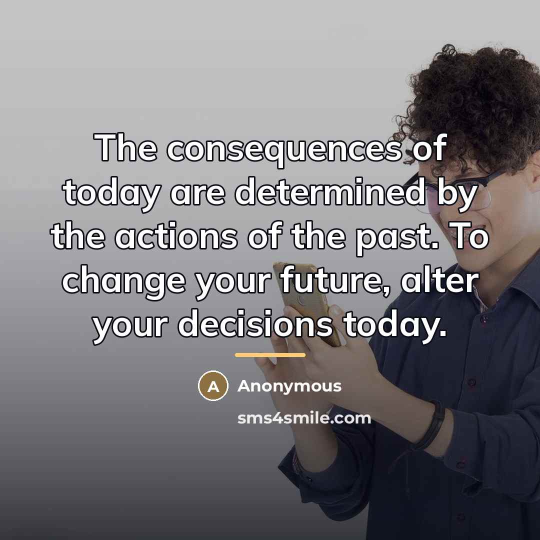 “The consequences of today are determined by the actions of…” quote by Anonymous