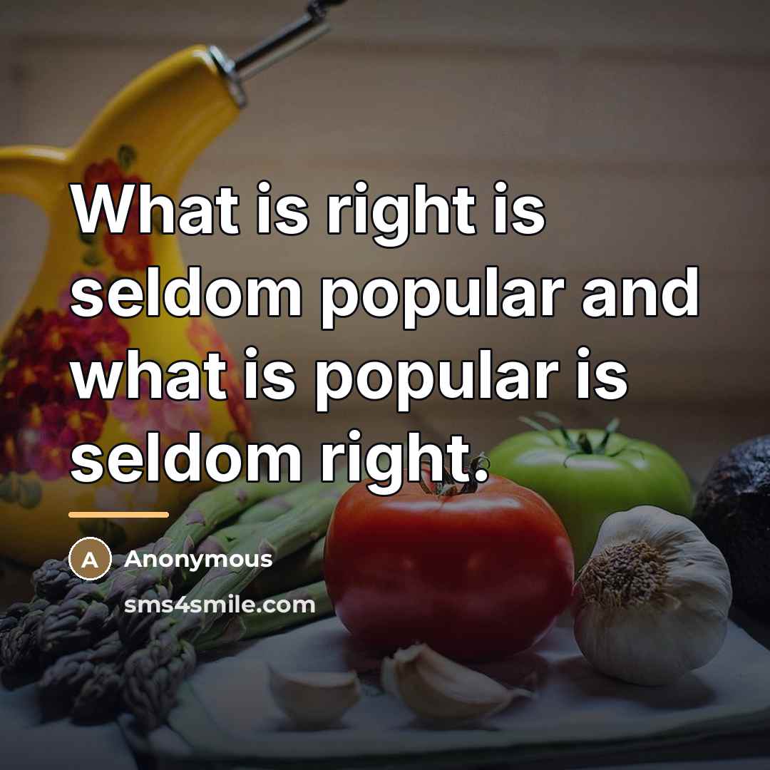 “What is right is seldom popular and what is popular…” quote by Anonymous