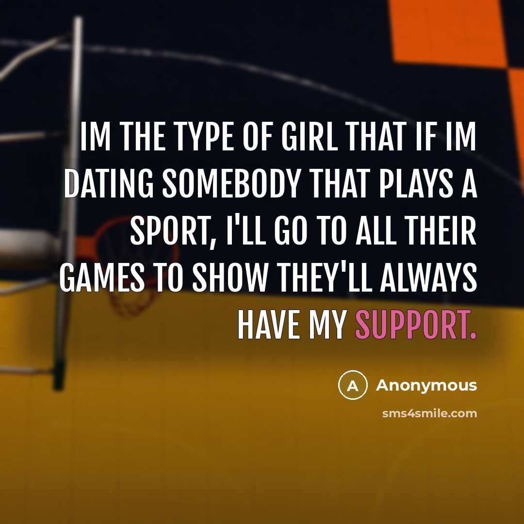 “Im the type of girl that if Im dating somebody that plays a sport, I'll go to all their games to show they'll always have my support.” quote by Anonymous