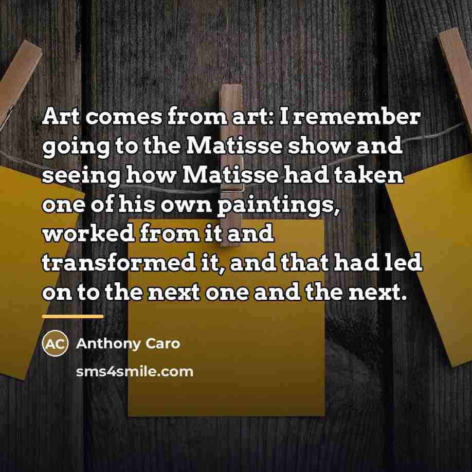 “Art comes from art: I remember going to the Matisse…” quote by Anthony Caro