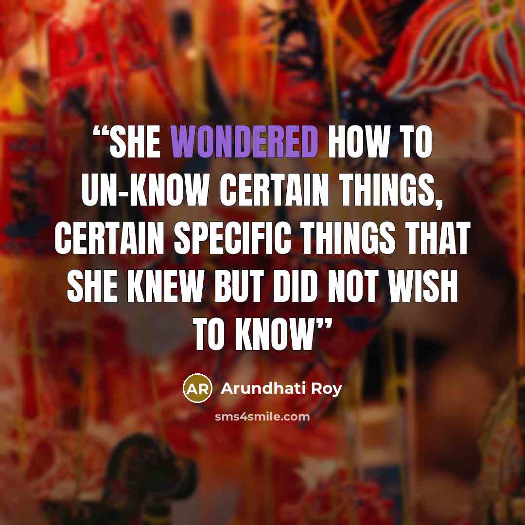 “She wondered how to un-know certain things, certain specific things that she knew but did not wish to know” quote by Arundhati Roy