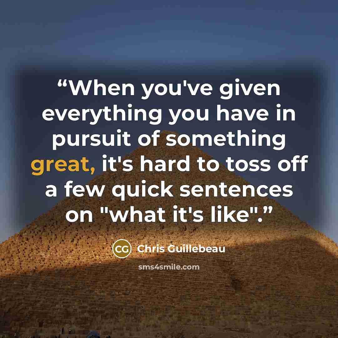 “When you've given everything you have in pursuit of something great, it's hard to toss off a few quick sentences on "what it's like".” quote by Chris Guillebeau