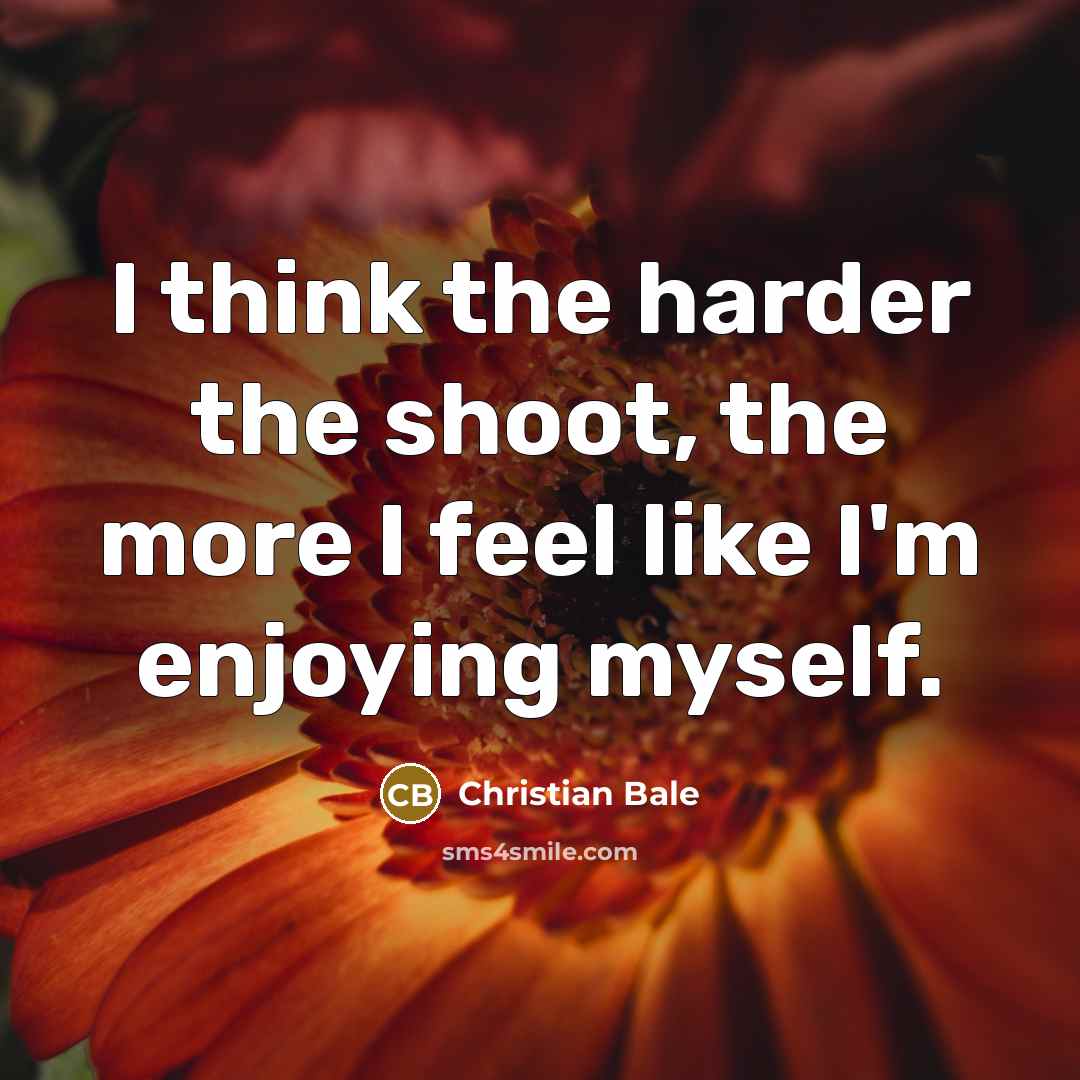“I think the harder the shoot, the more I feel…” quote by Christian Bale