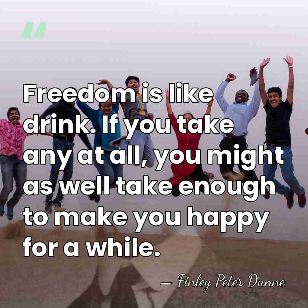 Freedom is like drink. If you take any at all, you might&hellip; - Finley Peter Dunne
