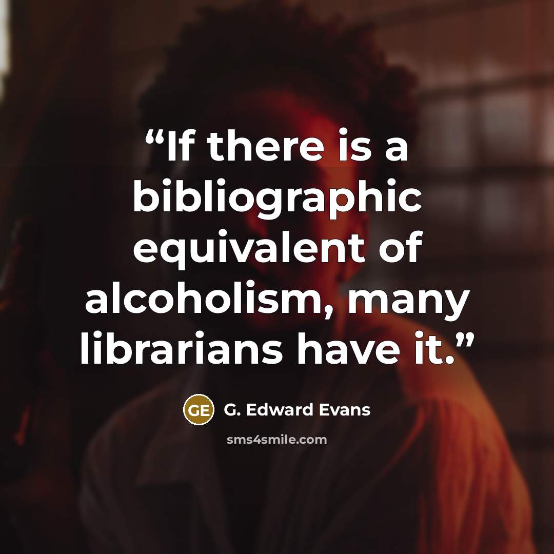 “If there is a bibliographic equivalent of alcoholism, many librarians have it.” quote by G. Edward Evans