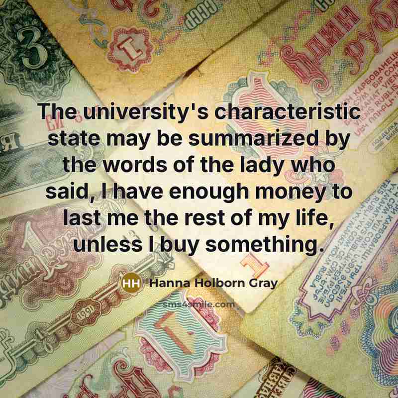 “The university's characteristic state may be summarized by the words of the lady who said, I have enough money to last me the rest of my life, unless I buy something.” quote by Hanna Holborn Gray