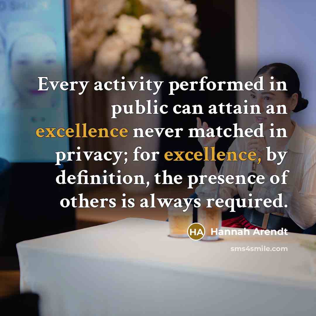 “Every activity performed in public can attain an excellence never…” quote by Hannah Arendt