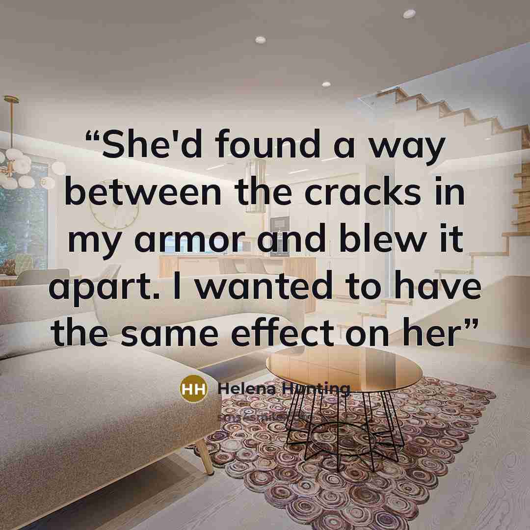 “She'd found a way between the cracks in my armor and blew it apart. I wanted to have the same effect on her” quote by Helena Hunting