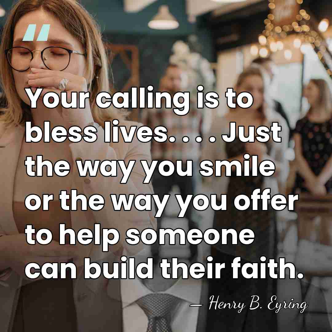 Your calling is to bless lives. . . . Just the way&hellip; - Henry B. Eyring